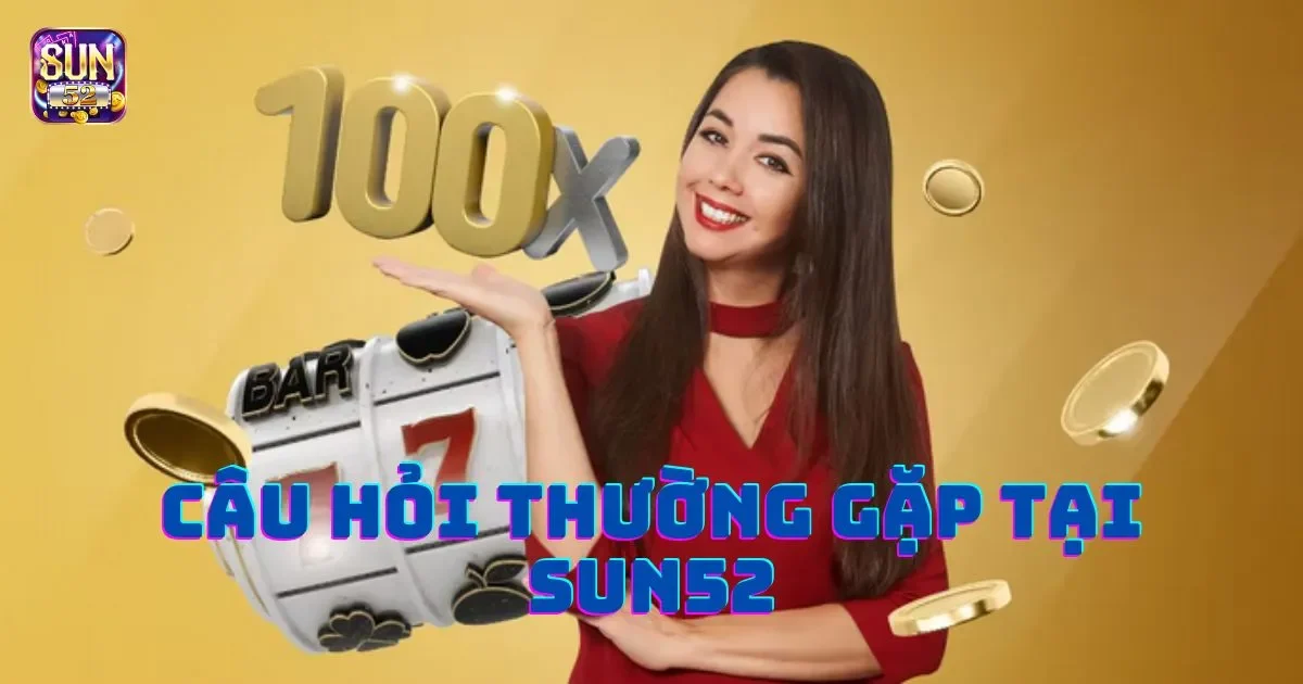 Câu hỏi thường gặp tại SUN52: Giải đáp thắc mắc người chơi 1 Một số câu hỏi thường gặp tại SUN52
